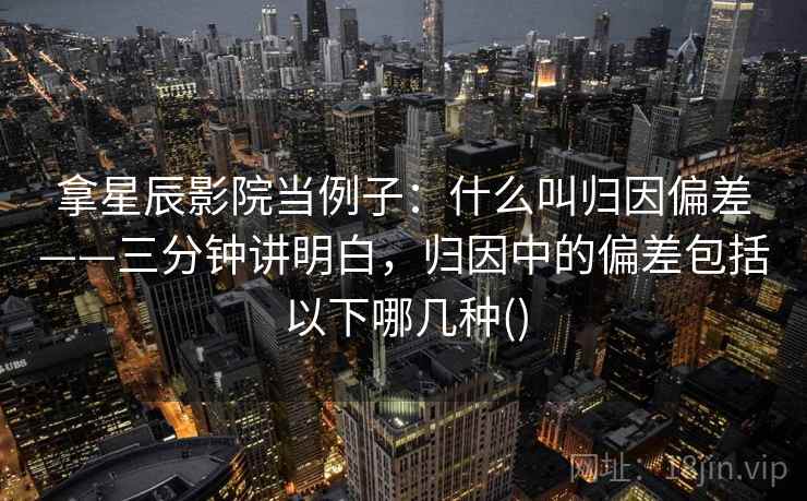 拿星辰影院当例子：什么叫归因偏差——三分钟讲明白，归因中的偏差包括以下哪几种()