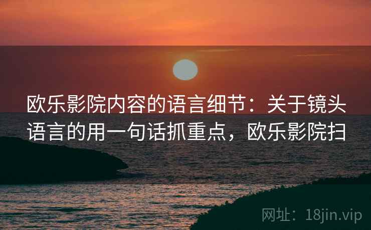 欧乐影院内容的语言细节：关于镜头语言的用一句话抓重点，欧乐影院扫