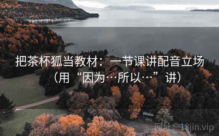 把茶杯狐当教材：一节课讲配音立场（用“因为…所以…”讲）