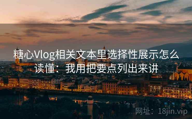 糖心Vlog相关文本里选择性展示怎么读懂：我用把要点列出来讲