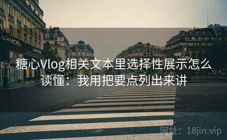 糖心Vlog相关文本里选择性展示怎么读懂：我用把要点列出来讲