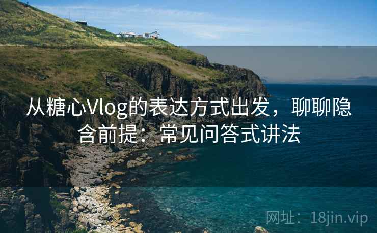 从糖心Vlog的表达方式出发，聊聊隐含前提：常见问答式讲法