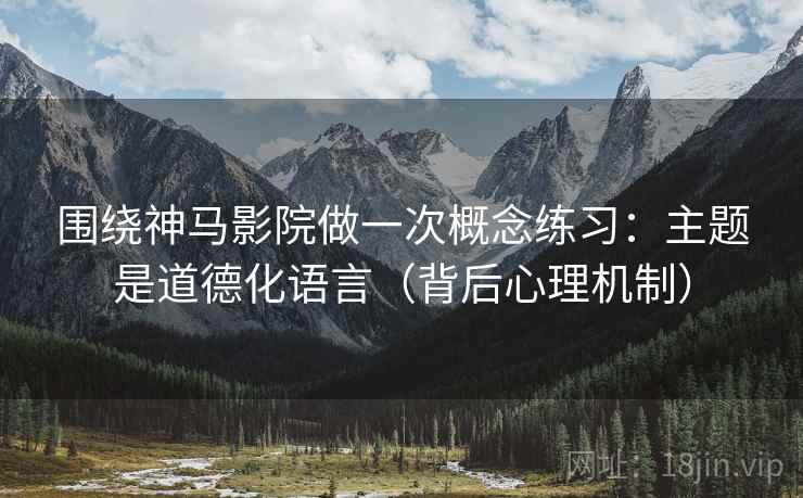 围绕神马影院做一次概念练习：主题是道德化语言（背后心理机制）