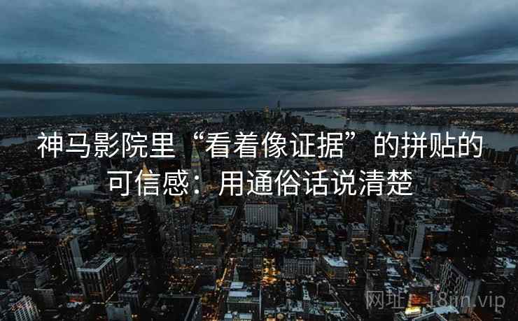 神马影院里“看着像证据”的拼贴的可信感：用通俗话说清楚