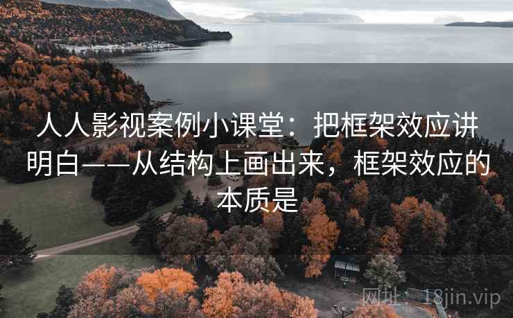 人人影视案例小课堂：把框架效应讲明白——从结构上画出来，框架效应的本质是