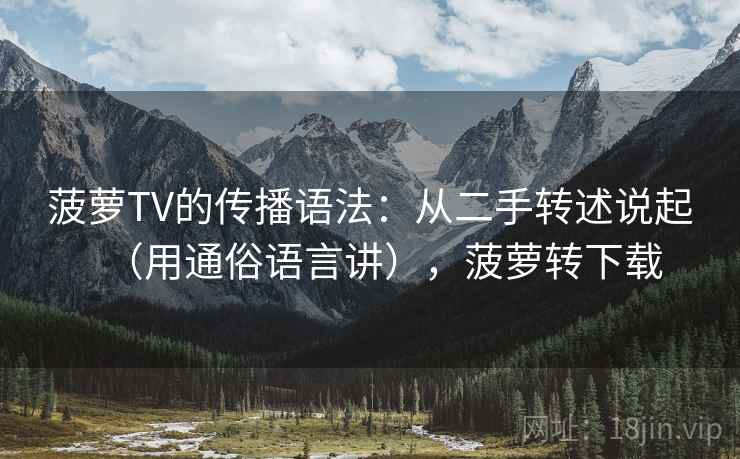 菠萝TV的传播语法：从二手转述说起（用通俗语言讲），菠萝转下载
