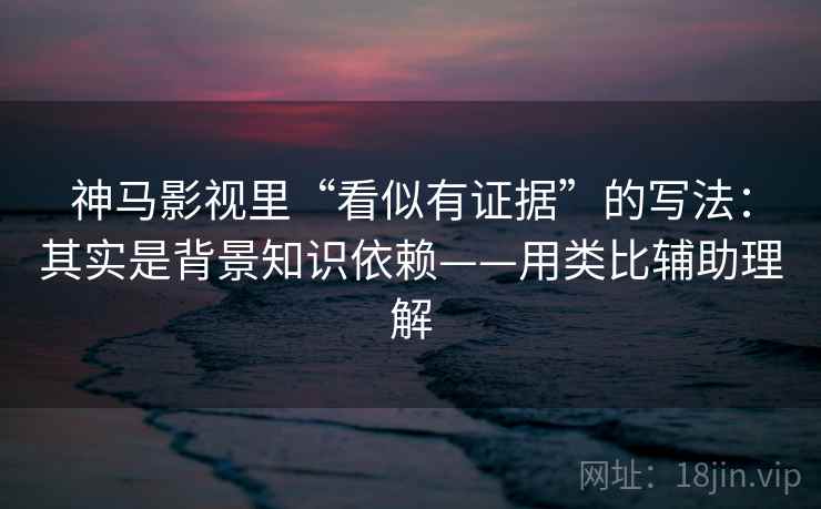 神马影视里“看似有证据”的写法：其实是背景知识依赖——用类比辅助理解
