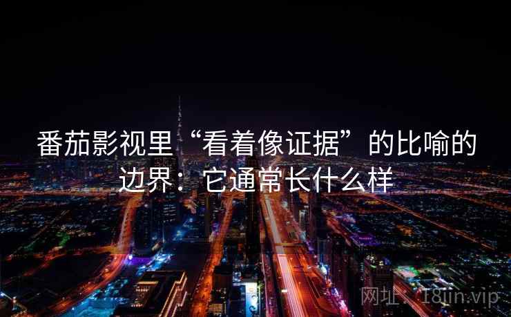 番茄影视里“看着像证据”的比喻的边界:它通常长什么样 番茄影视里“看着像证据”的比喻的边界:它通常长什么样