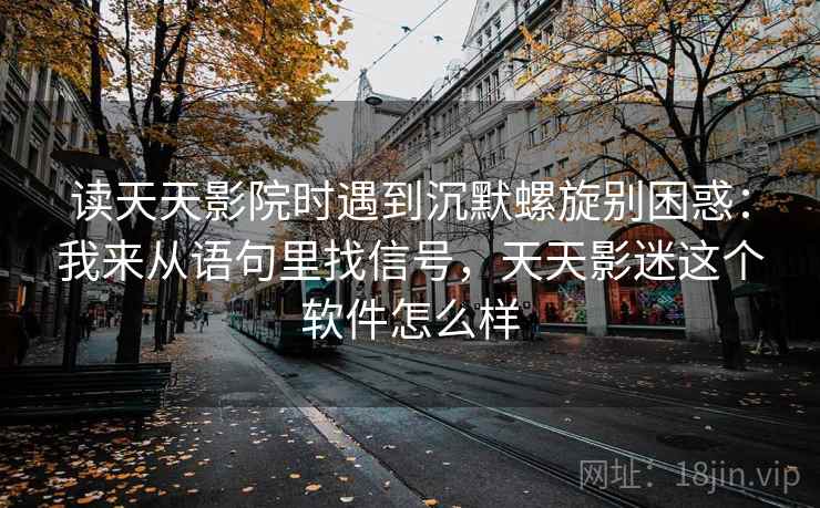 读天天影院时遇到沉默螺旋别困惑:我来从语句里找信号,天天影迷这个软件怎么样 读天天影院时遇到沉默螺旋别困惑:我来从语句里找信号,天天影迷这个软件怎么样