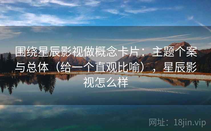 围绕星辰影视做概念卡片:主题个案与总体(给一个直观比喻),星辰影视怎么样 围绕星辰影视做概念卡片:主题个案与总体(给一个直观比喻),星辰影视怎么样