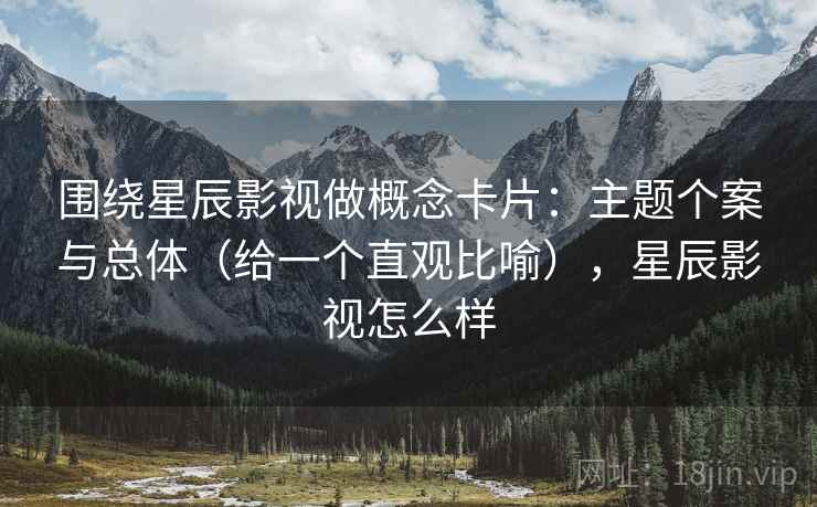 围绕星辰影视做概念卡片:主题个案与总体(给一个直观比喻),星辰影视怎么样 围绕星辰影视做概念卡片:主题个案与总体(给一个直观比喻),星辰影视怎么样