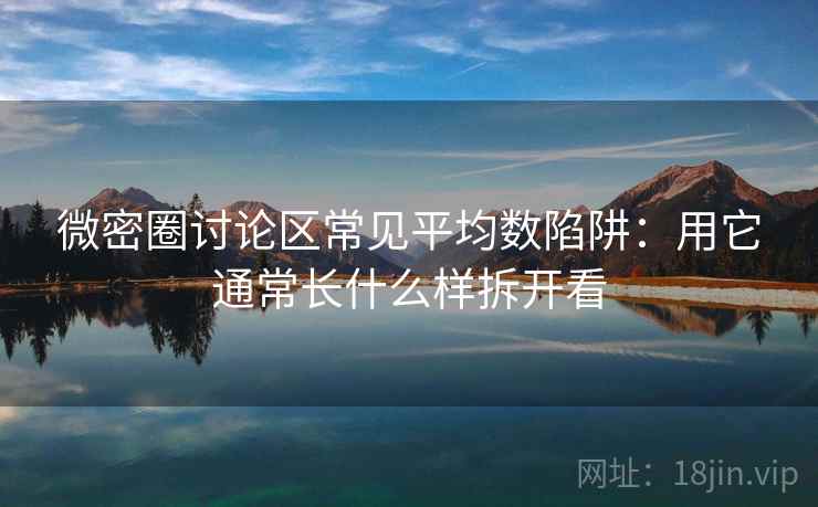 微密圈讨论区常见平均数陷阱:用它通常长什么样拆开看 微密圈讨论区常见平均数陷阱:用它通常长什么样拆开看