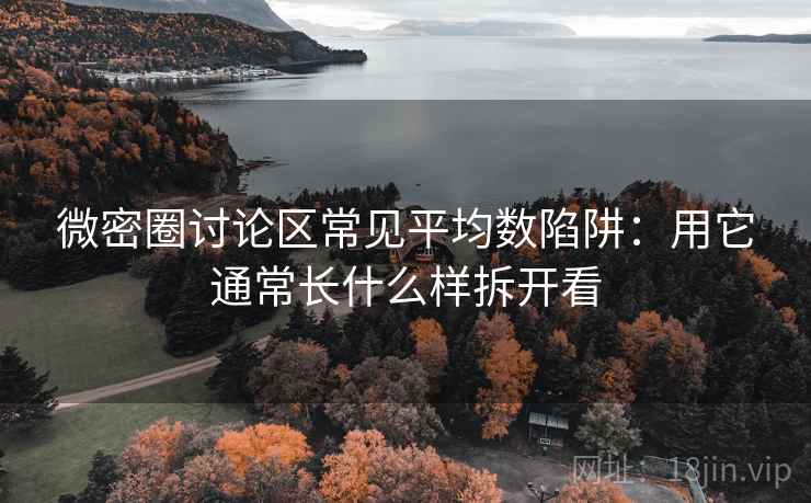 微密圈讨论区常见平均数陷阱:用它通常长什么样拆开看 微密圈讨论区常见平均数陷阱:用它通常长什么样拆开看