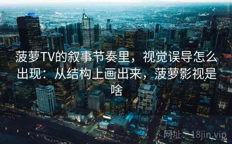 菠萝TV的叙事节奏里，视觉误导怎么出现：从结构上画出来，菠萝影视是啥