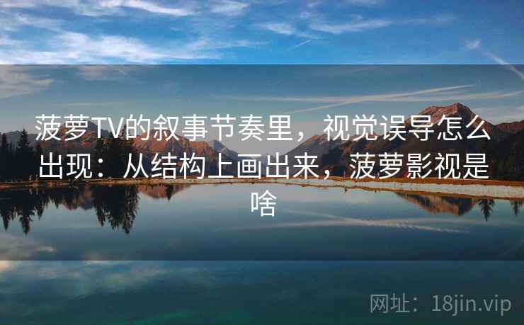 菠萝TV的叙事节奏里，视觉误导怎么出现：从结构上画出来，菠萝影视是啥