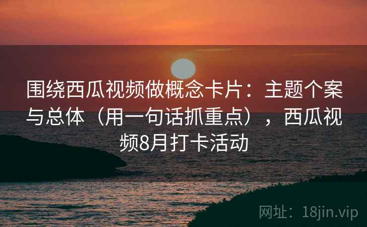 围绕西瓜视频做概念卡片：主题个案与总体（用一句话抓重点），西瓜视频8月打卡活动