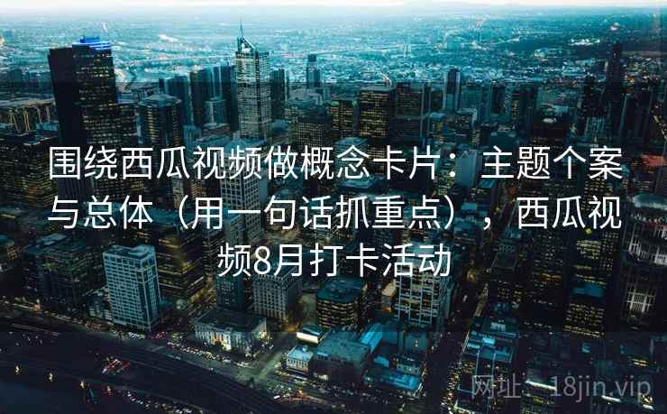 围绕西瓜视频做概念卡片：主题个案与总体（用一句话抓重点），西瓜视频8月打卡活动