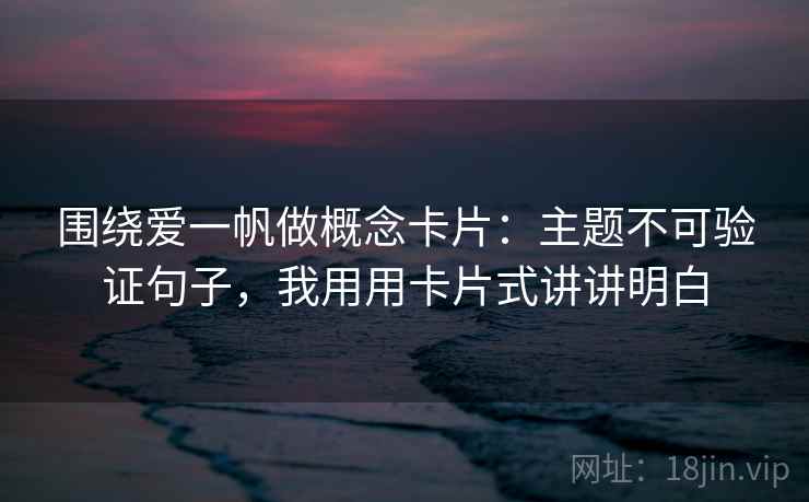 围绕爱一帆做概念卡片:主题不可验证句子,我用用卡片式讲讲明白 围绕爱一帆做概念卡片:主题不可验证句子,我用用卡片式讲讲明白