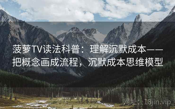 菠萝TV读法科普：理解沉默成本——把概念画成流程，沉默成本思维模型