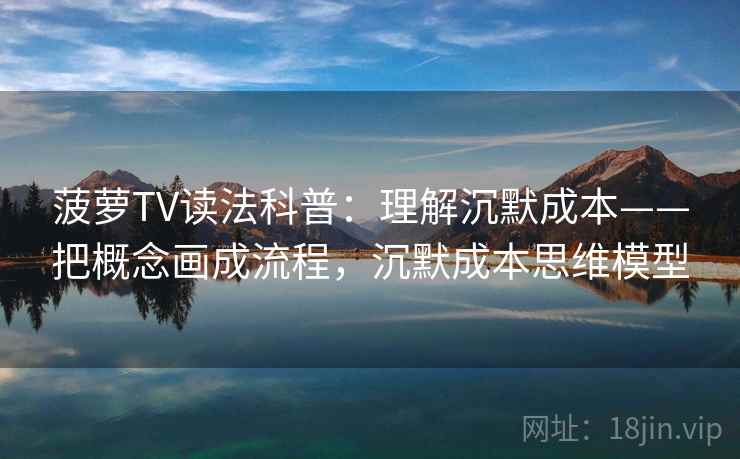 菠萝TV读法科普：理解沉默成本——把概念画成流程，沉默成本思维模型