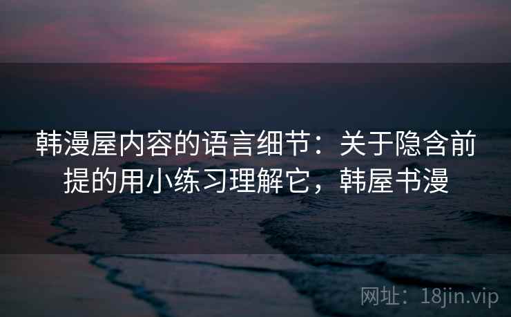 韩漫屋内容的语言细节：关于隐含前提的用小练习理解它，韩屋书漫