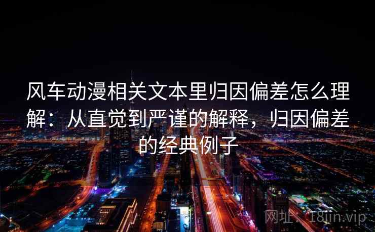 风车动漫相关文本里归因偏差怎么理解：从直觉到严谨的解释，归因偏差的经典例子