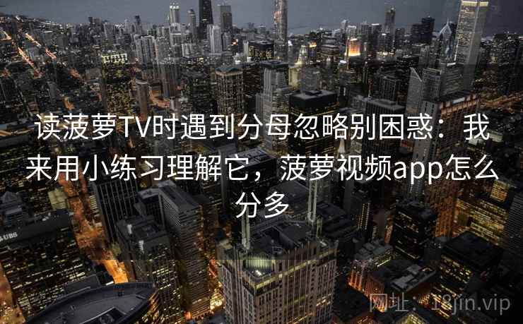 读菠萝TV时遇到分母忽略别困惑：我来用小练习理解它，菠萝视频app怎么分多