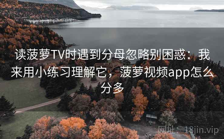 读菠萝TV时遇到分母忽略别困惑：我来用小练习理解它，菠萝视频app怎么分多
