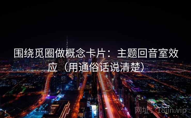 围绕觅圈做概念卡片：主题回音室效应（用通俗话说清楚）