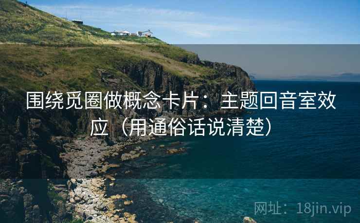 围绕觅圈做概念卡片：主题回音室效应（用通俗话说清楚）