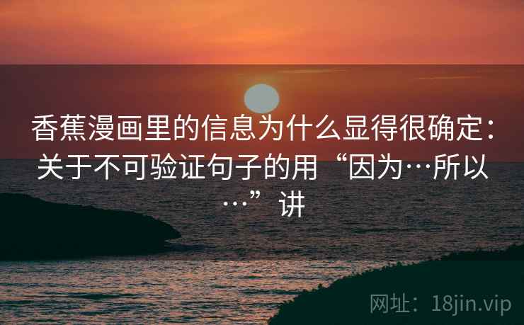 香蕉漫画里的信息为什么显得很确定：关于不可验证句子的用“因为…所以…”讲