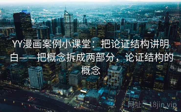 YY漫画案例小课堂:把论证结构讲明白——把概念拆成两部分,论证结构的概念 YY漫画案例小课堂:把论证结构讲明白——把概念拆成两部分,论证结构的概念