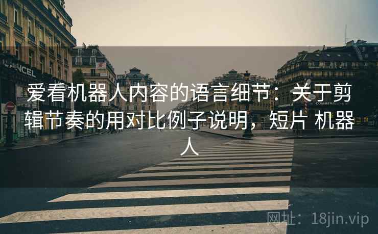 爱看机器人内容的语言细节：关于剪辑节奏的用对比例子说明，短片 机器人
