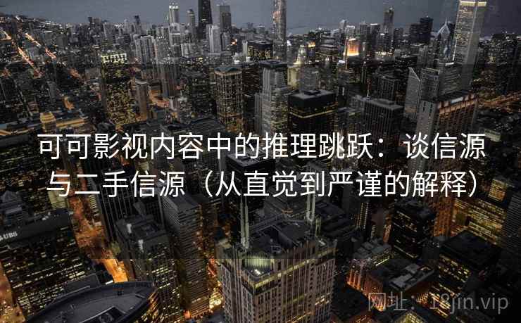 可可影视内容中的推理跳跃:谈信源与二手信源(从直觉到严谨的解释) 可可影视内容中的推理跳跃:谈信源与二手信源(从直觉到严谨的解释)