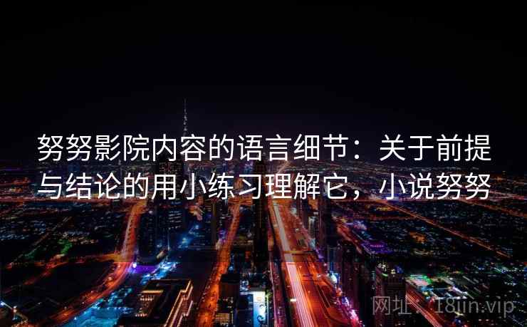 努努影院内容的语言细节:关于前提与结论的用小练习理解它,小说努努 努努影院内容的语言细节:关于前提与结论的用小练习理解它,小说努努