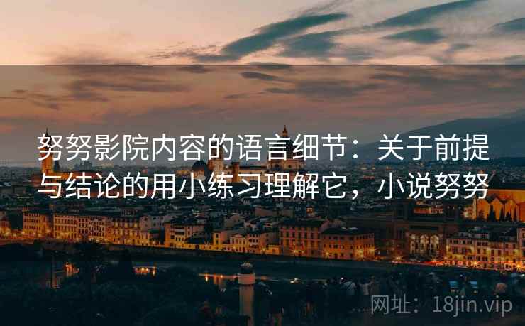 努努影院内容的语言细节:关于前提与结论的用小练习理解它,小说努努 努努影院内容的语言细节:关于前提与结论的用小练习理解它,小说努努