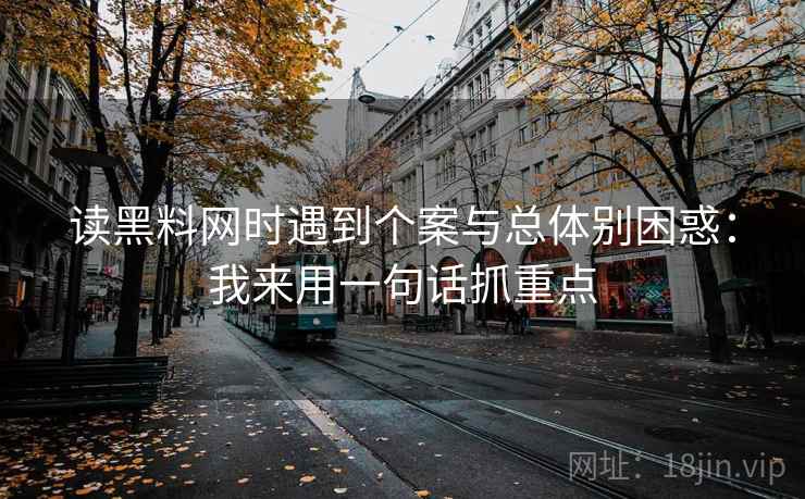 读黑料网时遇到个案与总体别困惑：我来用一句话抓重点