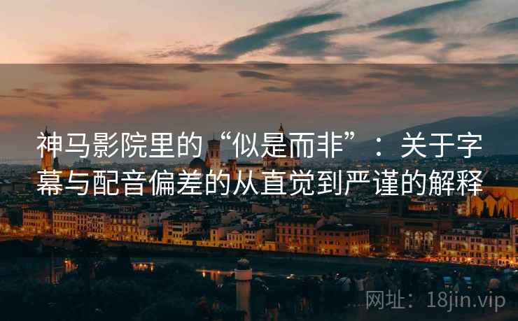 神马影院里的“似是而非”：关于字幕与配音偏差的从直觉到严谨的解释
