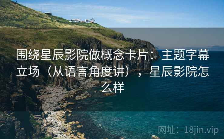 围绕星辰影院做概念卡片：主题字幕立场（从语言角度讲），星辰影院怎么样
