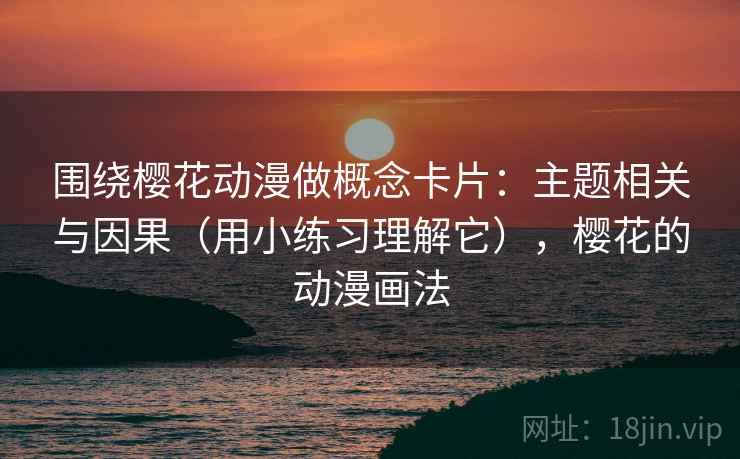 围绕樱花动漫做概念卡片：主题相关与因果（用小练习理解它），樱花的动漫画法
