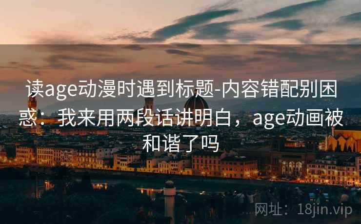 读age动漫时遇到标题-内容错配别困惑：我来用两段话讲明白，age动画被和谐了吗