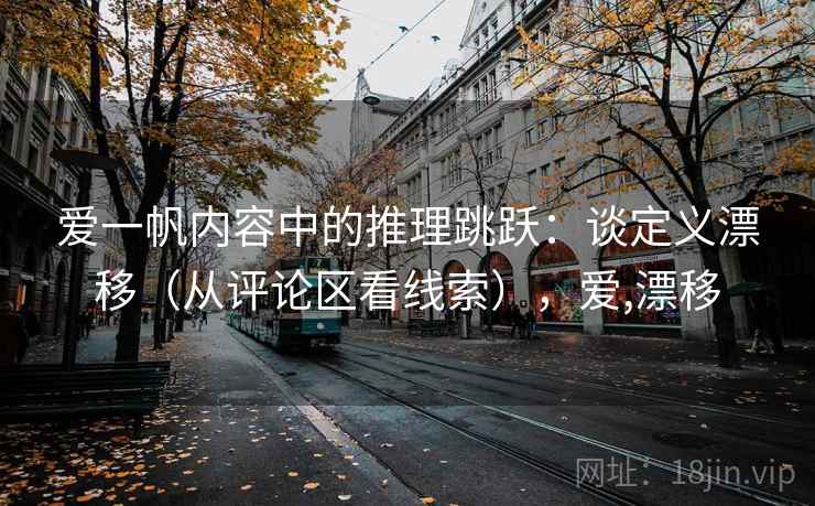 爱一帆内容中的推理跳跃:谈定义漂移(从评论区看线索),爱,漂移 爱一帆内容中的推理跳跃:谈定义漂移(从评论区看线索),爱,漂移