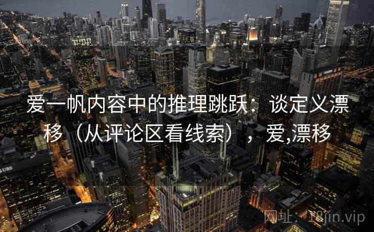 爱一帆内容中的推理跳跃:谈定义漂移(从评论区看线索),爱,漂移 爱一帆内容中的推理跳跃:谈定义漂移(从评论区看线索),爱,漂移