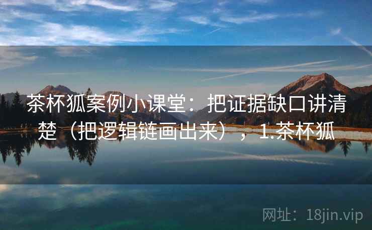 茶杯狐案例小课堂：把证据缺口讲清楚（把逻辑链画出来），1.茶杯狐