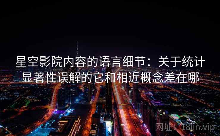 星空影院内容的语言细节：关于统计显著性误解的它和相近概念差在哪