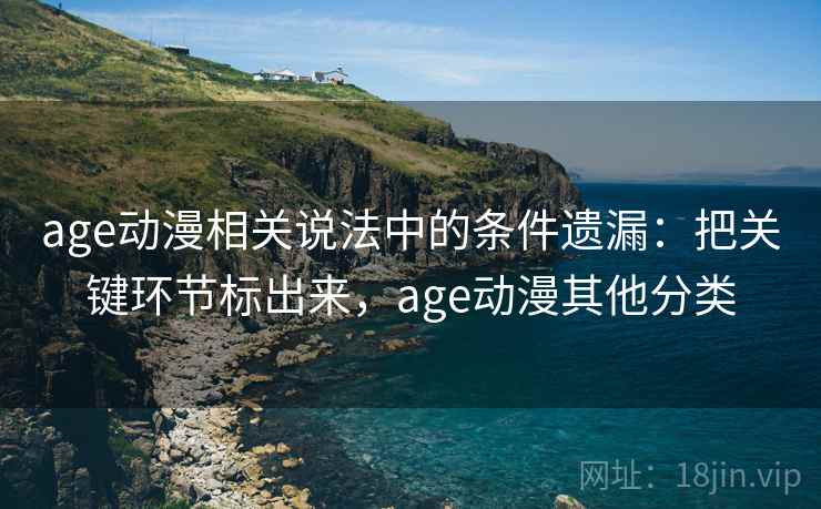 age动漫相关说法中的条件遗漏：把关键环节标出来，age动漫其他分类