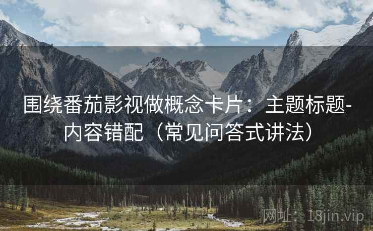 围绕番茄影视做概念卡片：主题标题-内容错配（常见问答式讲法）