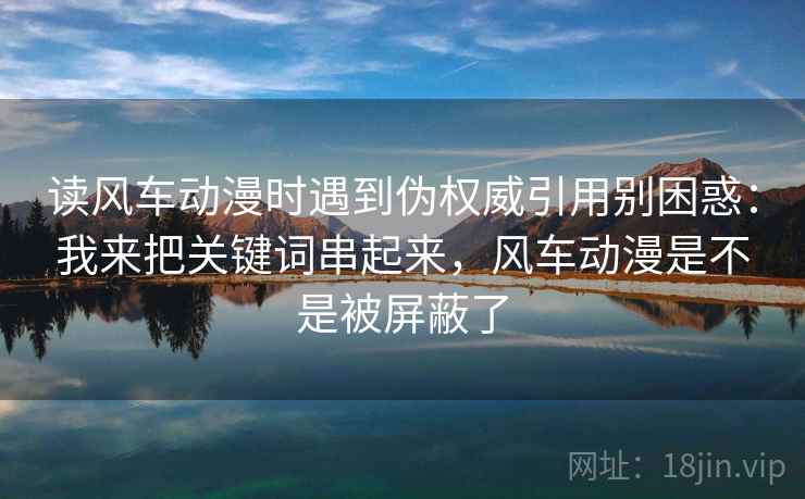 读风车动漫时遇到伪权威引用别困惑：我来把关键词串起来，风车动漫是不是被屏蔽了