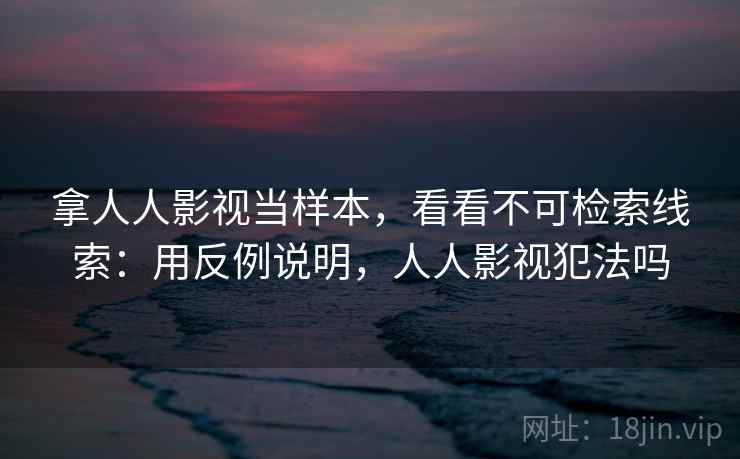 拿人人影视当样本,看看不可检索线索:用反例说明,人人影视犯法吗 拿人人影视当样本,看看不可检索线索:用反例说明,人人影视犯法吗