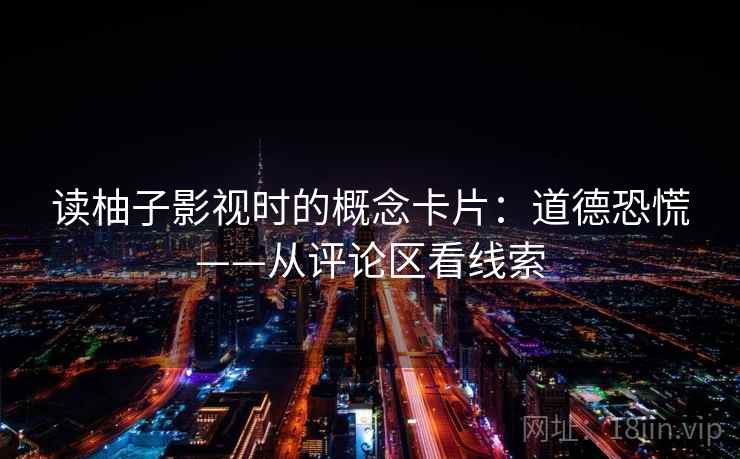 读柚子影视时的概念卡片:道德恐慌——从评论区看线索 读柚子影视时的概念卡片:道德恐慌——从评论区看线索